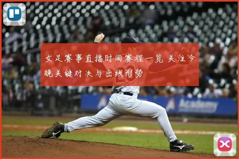 女足赛事直播时间赛程一览 关注今晚关键对决与出线形势